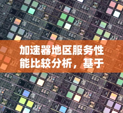 加速器地区服务性能比较分析，基于网络架构与优化的深度探讨