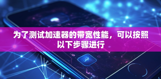 为了测试加速器的带宽性能,可以按照以下步骤进行 为了测试加速器的带宽性能,可以按照以下步骤进行