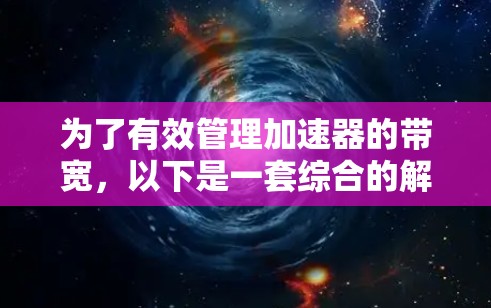 为了有效管理加速器的带宽,以下是一套综合的解决方案,结合了监控、管理、优化和扩展等多个方面 为了有效管理加速器的带宽,以下是一套综合的解决方案,结合了监控、管理、优化和扩展等多个方面