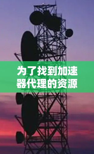 为了找到加速器代理的资源大全,可以按照以下步骤进行
