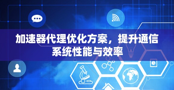 加速器代理优化方案,提升通信系统性能与效率 加速器代理优化方案,提升通信系统性能与效率