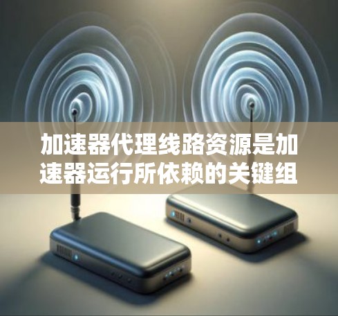 加速器代理线路资源是加速器运行所依赖的关键组成部分,涵盖了硬件、软件、数据和网络等多个方面。以下是对加速器代理线路资源的详细分析和总结 加速器代理线路资源是加速器运行所依赖的关键组成部分,涵盖了硬件、软件、数据和网络等多个方面。以下是对加速器代理线路资源的详细分析和总结