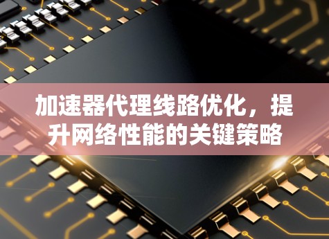 加速器代理线路优化，提升网络性能的关键策略
