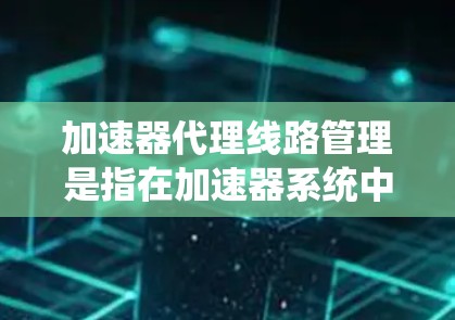 加速器代理线路管理是指在加速器系统中,负责将粒子束引导到目标区域并进行有效利用的过程。以下是加速器代理线路管理的主要内容和步骤