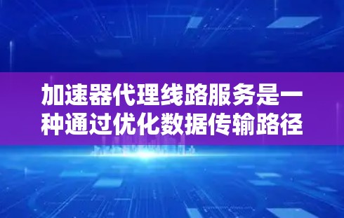 加速器代理线路服务是一种通过优化数据传输路径和利用加速技术来提高数据传输效率的服务。以下是对该服务的详细分析和总结 加速器代理线路服务是一种通过优化数据传输路径和利用加速技术来提高数据传输效率的服务。以下是对该服务的详细分析和总结