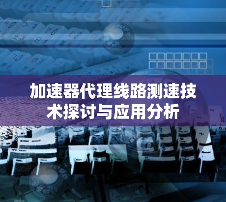加速器代理线路测速技术探讨与应用分析