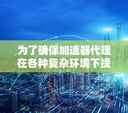 为了确保加速器代理在各种复杂环境下提供稳定、高效的服务，稳定性测试是必不可少的。以下是加速器代理稳定性测试的详细步骤和关键点