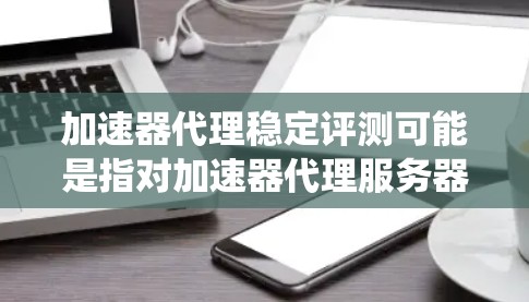 加速器代理稳定评测可能是指对加速器代理服务器或加速器相关系统的稳定性进行评估，旨在确保其在高负载、复杂环境或长时间运行中能够保持稳定、可靠的性能。以下是一些可能的评估方法和步骤