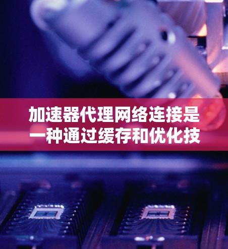 加速器代理网络连接是一种通过缓存和优化技术来减少网络延迟和提高数据传输速度的方法,主要用于数据源与用户之间的桥梁作用。以下是对加速器代理网络连接的详细分析 加速器代理网络连接是一种通过缓存和优化技术来减少网络延迟和提高数据传输速度的方法,主要用于数据源与用户之间的桥梁作用。以下是对加速器代理网络连接的详细分析