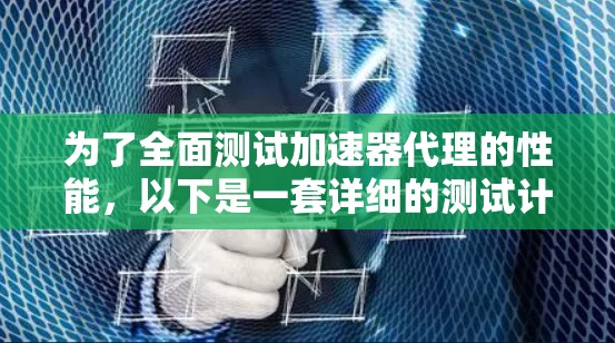 为了全面测试加速器代理的性能，以下是一套详细的测试计划，涵盖了各个关键指标和方法，帮助确保加速器代理在实际应用中的高效运行