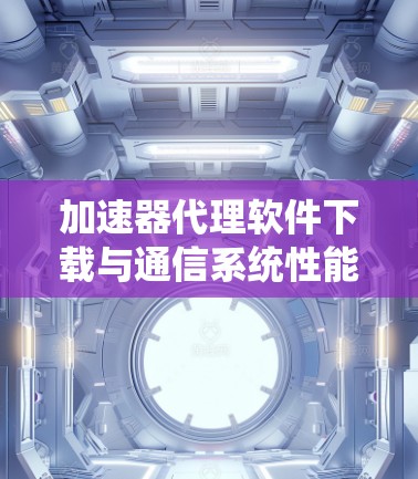 加速器代理软件下载与通信系统性能优化探讨