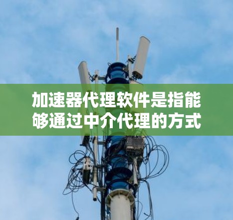 加速器代理软件是指能够通过中介代理的方式加速数据处理、计算或网络传输的软件。这些软件通常用于优化性能、提高效率或减少资源消耗。以下是一些常见的加速器代理软件及其排行情况 加速器代理软件是指能够通过中介代理的方式加速数据处理、计算或网络传输的软件。这些软件通常用于优化性能、提高效率或减少资源消耗。以下是一些常见的加速器代理软件及其排行情况