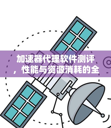 加速器代理软件测评,性能与资源消耗的全面比较 加速器代理软件测评,性能与资源消耗的全面比较