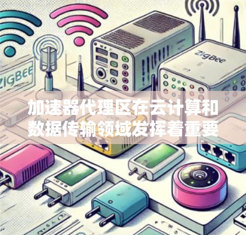 加速器代理区在云计算和数据传输领域发挥着重要作用,它通过优化数据转发来提升性能和效率。以下是对加速器代理区的详细分析