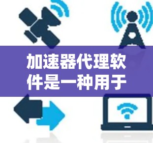 加速器代理软件是一种用于优化网络连接性能的工具，它通过缓存、压缩数据、负载均衡等技术来加快数据传输速度和减少延迟。以下是关于加速器代理连接软件的详细信息