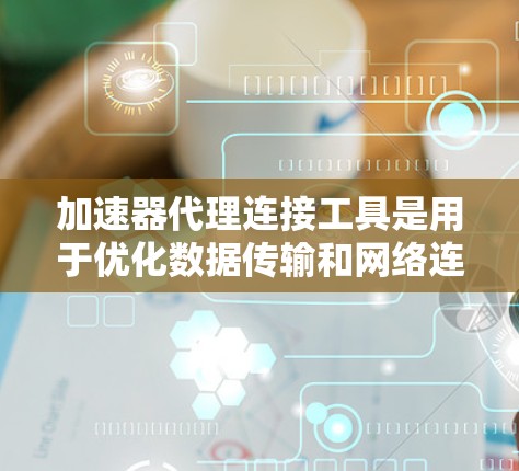 加速器代理连接工具是用于优化数据传输和网络连接的高级解决方案,帮助提高应用性能和网络效率。以下是对这些工具的详细分析和总结 加速器代理连接工具是用于优化数据传输和网络连接的高级解决方案,帮助提高应用性能和网络效率。以下是对这些工具的详细分析和总结