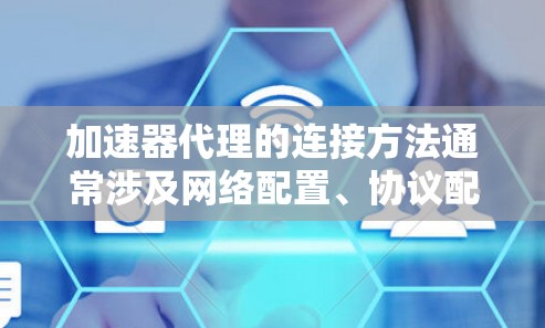 加速器代理的连接方法通常涉及网络配置、协议配置、安全设置和性能优化等多个方面。以下是详细的步骤指南，帮助您成功设置和连接加速器代理