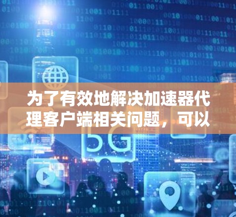 为了有效地解决加速器代理客户端相关问题,可以按照以下步骤进行