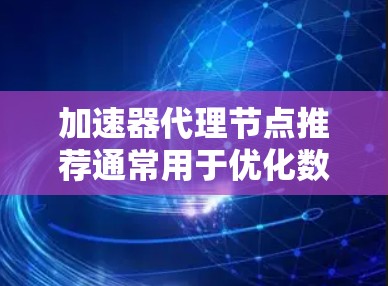 加速器代理节点推荐通常用于优化数据传输性能,例如在云开发、数据同步、内容分发等场景中。以下是一些常见的加速器代理节点推荐方法和工具 加速器代理节点推荐通常用于优化数据传输性能,例如在云开发、数据同步、内容分发等场景中。以下是一些常见的加速器代理节点推荐方法和工具