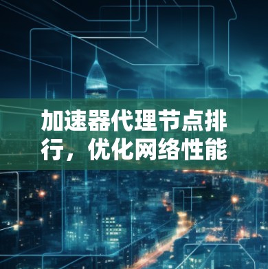 加速器代理节点排行,优化网络性能的关键 加速器代理节点排行,优化网络性能的关键