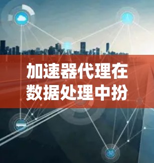 加速器代理在数据处理中扮演着关键角色,特别是在大数据项目中。以下是对加速器代理教程的系统总结,帮助您理解并应用这些工具