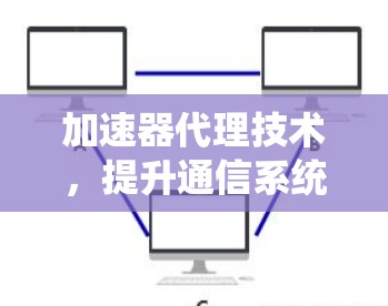 加速器代理技术,提升通信系统性能的关键 加速器代理技术,提升通信系统性能的关键