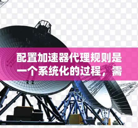 配置加速器代理规则是一个系统化的过程，需要按照以下步骤进行，以确保规则的正确应用和网络环境的安全性。以下是详细的步骤指南