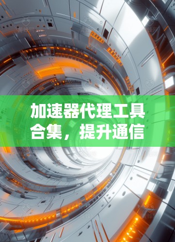 加速器代理工具合集,提升通信系统性能 加速器代理工具合集,提升通信系统性能