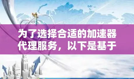 为了选择合适的加速器代理服务,以下是基于您的需求和思考过程的步骤和建议 为了选择合适的加速器代理服务,以下是基于您的需求和思考过程的步骤和建议