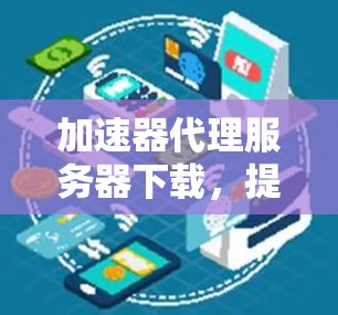 加速器代理服务器下载,提升数据传输效率的技术手段 加速器代理服务器下载,提升数据传输效率的技术手段