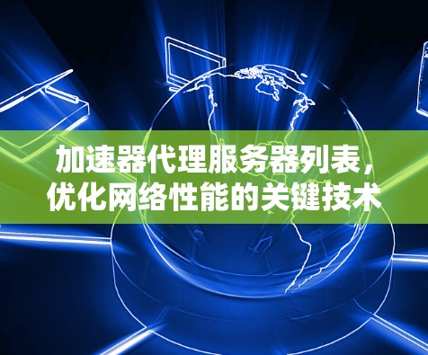 加速器代理服务器列表,优化网络性能的关键技术 加速器代理服务器列表,优化网络性能的关键技术