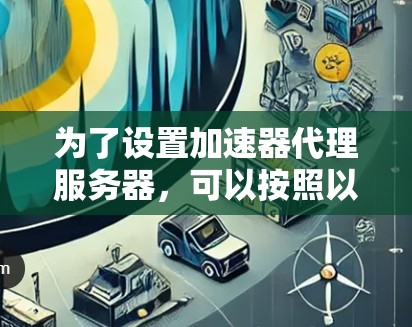 为了设置加速器代理服务器,可以按照以下步骤进行 为了设置加速器代理服务器,可以按照以下步骤进行