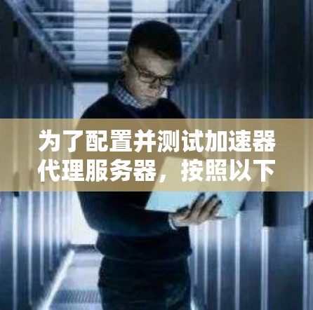 为了配置并测试加速器代理服务器,按照以下步骤操作 为了配置并测试加速器代理服务器,按照以下步骤操作