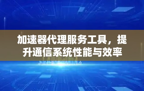 加速器代理服务工具，提升通信系统性能与效率