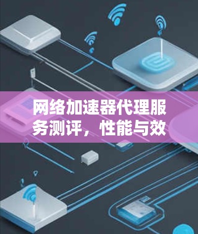 网络加速器代理服务测评，性能与效率的全面探索