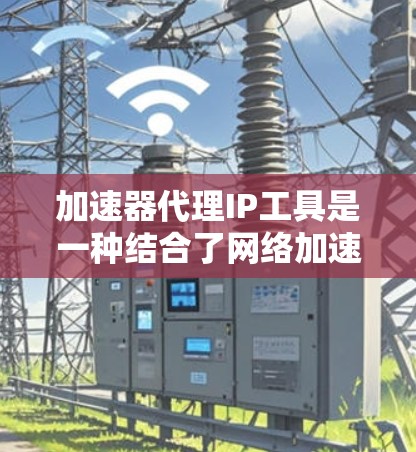 加速器代理IP工具是一种结合了网络加速和IP代理技术的解决方案,旨在优化网络性能并保护用户隐私。以下是对这一工具的详细分析 加速器代理IP工具是一种结合了网络加速和IP代理技术的解决方案,旨在优化网络性能并保护用户隐私。以下是对这一工具的详细分析
