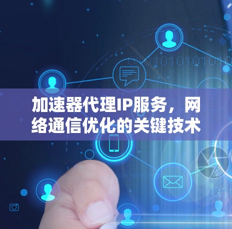 加速器代理IP服务,网络通信优化的关键技术 加速器代理IP服务,网络通信优化的关键技术