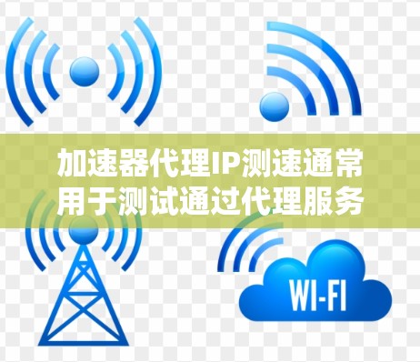 加速器代理IP测速通常用于测试通过代理服务器或加速器的网络性能,包括延迟、带宽、稳定性等关键指标。以下是一些常用的方法和工具可以帮助你进行测试 加速器代理IP测速通常用于测试通过代理服务器或加速器的网络性能,包括延迟、带宽、稳定性等关键指标。以下是一些常用的方法和工具可以帮助你进行测试