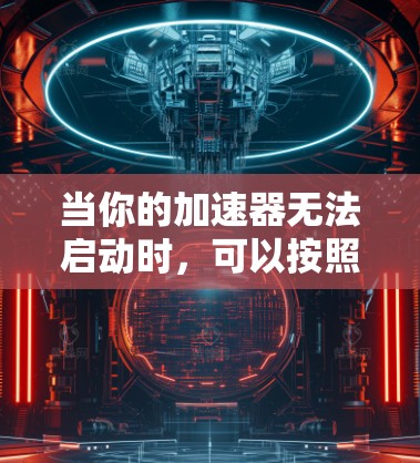 当你的加速器无法启动时,可以按照以下步骤进行故障排除和解决 当你的加速器无法启动时,可以按照以下步骤进行故障排除和解决