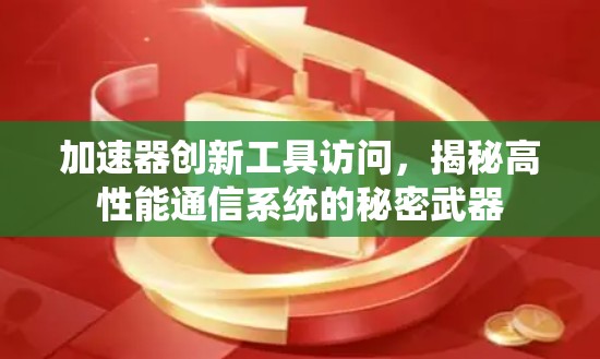 加速器创新工具访问,揭秘高性能通信系统的秘密武器 加速器创新工具访问,揭秘高性能通信系统的秘密武器