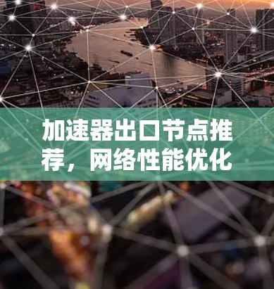 加速器出口节点推荐,网络性能优化之道 加速器出口节点推荐,网络性能优化之道