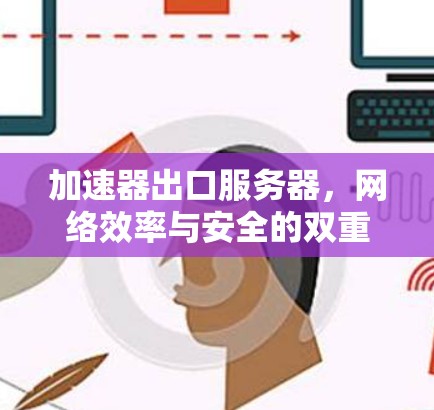 加速器出口服务器,网络效率与安全的双重保障 加速器出口服务器,网络效率与安全的双重保障