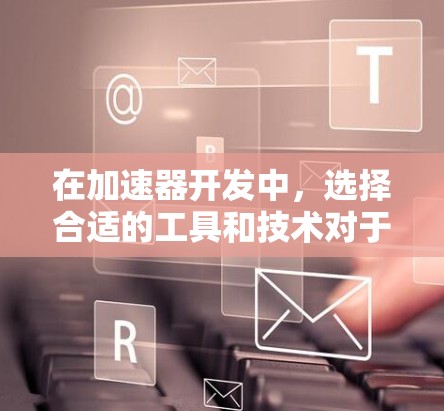 在加速器开发中,选择合适的工具和技术对于提高效率和成功开发项目至关重要。以下是根据项目需求和开发流程整理的工具和技术建议 在加速器开发中,选择合适的工具和技术对于提高效率和成功开发项目至关重要。以下是根据项目需求和开发流程整理的工具和技术建议