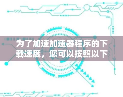 为了加速加速器程序的下载速度,您可以按照以下步骤进行优化 为了加速加速器程序的下载速度,您可以按照以下步骤进行优化