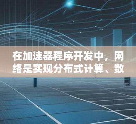 在加速器程序开发中,网络是实现分布式计算、数据传输和高性能计算的重要基础设施。以下是一些关于网络在加速器程序开发中的关键方面和相关工具、技术的总结 在加速器程序开发中,网络是实现分布式计算、数据传输和高性能计算的重要基础设施。以下是一些关于网络在加速器程序开发中的关键方面和相关工具、技术的总结