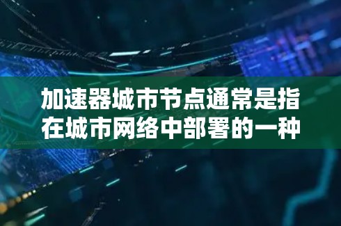 加速器城市节点通常是指在城市网络中部署的一种加速技术,目的是为了优化数据传输效率,减少延迟,并提升多个节点之间的数据传输速度。这种技术在数据中心、云计算环境、企业网络或城市级别的网络中都可能被应用 加速器城市节点通常是指在城市网络中部署的一种加速技术,目的是为了优化数据传输效率,减少延迟,并提升多个节点之间的数据传输速度。这种技术在数据中心、云计算环境、企业网络或城市级别的网络中都可能被应用