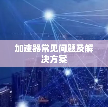 加速器常见问题及解决方案 加速器常见问题及解决方案
