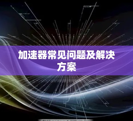 加速器常见问题及解决方案 加速器常见问题及解决方案