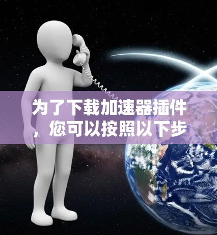 为了下载加速器插件,您可以按照以下步骤操作 为了下载加速器插件,您可以按照以下步骤操作