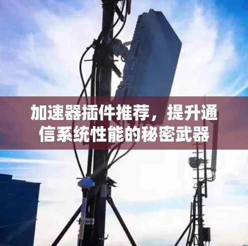 加速器插件推荐,提升通信系统性能的秘密武器 加速器插件推荐,提升通信系统性能的秘密武器